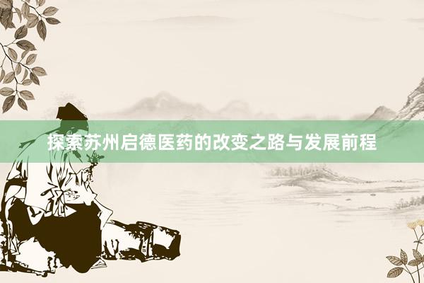 探索苏州启德医药的改变之路与发展前程