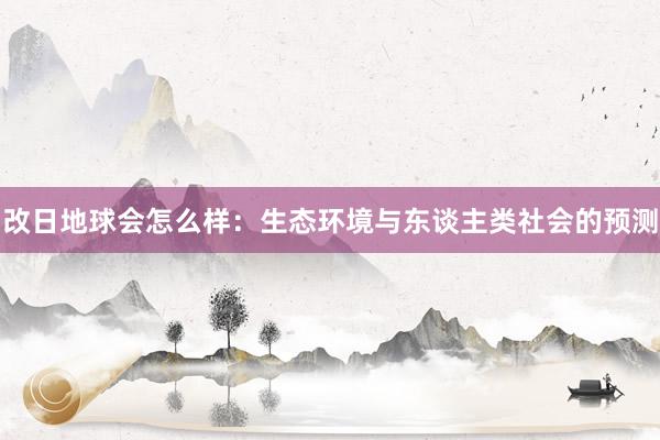改日地球会怎么样：生态环境与东谈主类社会的预测