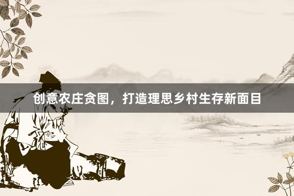 创意农庄贪图，打造理思乡村生存新面目
