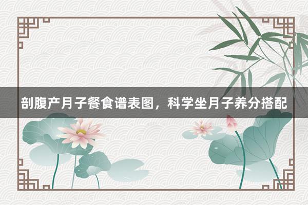 剖腹产月子餐食谱表图，科学坐月子养分搭配