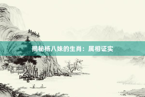 揭秘杨八妹的生肖：属相证实