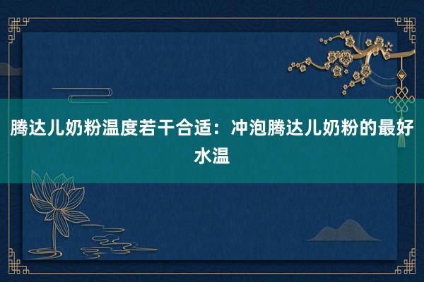 腾达儿奶粉温度若干合适：冲泡腾达儿奶粉的最好水温