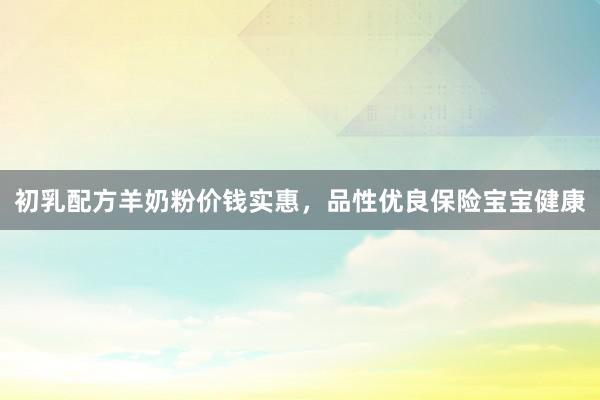 初乳配方羊奶粉价钱实惠，品性优良保险宝宝健康