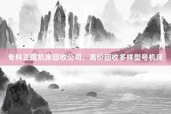 专科正规机床回收公司，高价回收多样型号机床