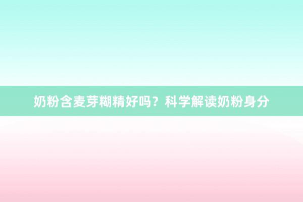 奶粉含麦芽糊精好吗？科学解读奶粉身分